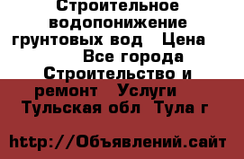 Строительное водопонижение грунтовых вод › Цена ­ 270 - Все города Строительство и ремонт » Услуги   . Тульская обл.,Тула г.
